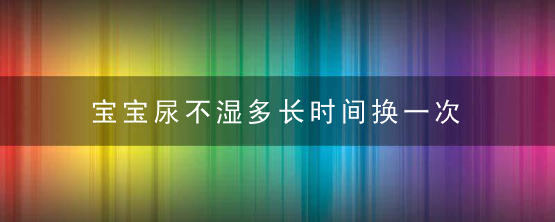 宝宝尿不湿多长时间换一次 宝宝尿不湿用到多大